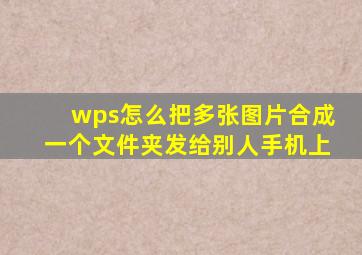 wps怎么把多张图片合成一个文件夹发给别人手机上