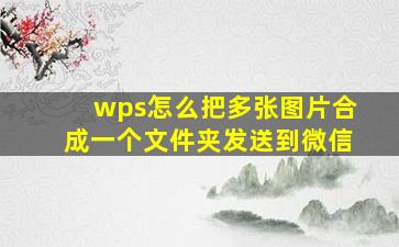 wps怎么把多张图片合成一个文件夹发送到微信