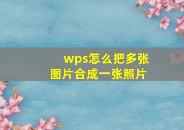 wps怎么把多张图片合成一张照片