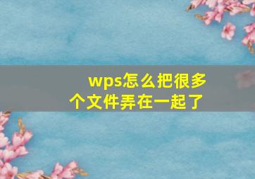 wps怎么把很多个文件弄在一起了