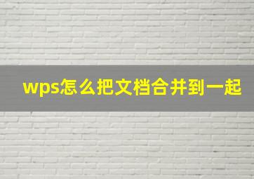 wps怎么把文档合并到一起