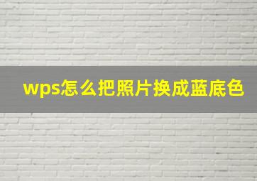 wps怎么把照片换成蓝底色