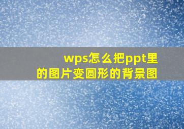 wps怎么把ppt里的图片变圆形的背景图