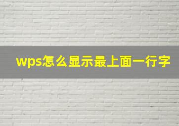 wps怎么显示最上面一行字