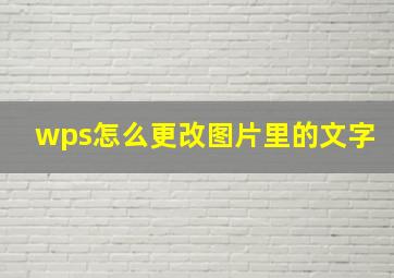 wps怎么更改图片里的文字