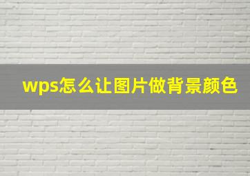 wps怎么让图片做背景颜色