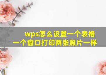 wps怎么设置一个表格一个窗口打印两张照片一样