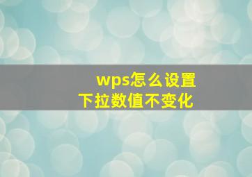 wps怎么设置下拉数值不变化