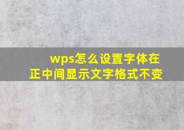 wps怎么设置字体在正中间显示文字格式不变