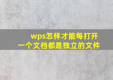 wps怎样才能每打开一个文档都是独立的文件