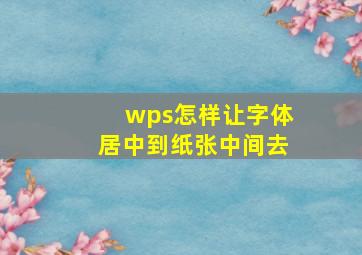 wps怎样让字体居中到纸张中间去