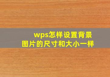 wps怎样设置背景图片的尺寸和大小一样