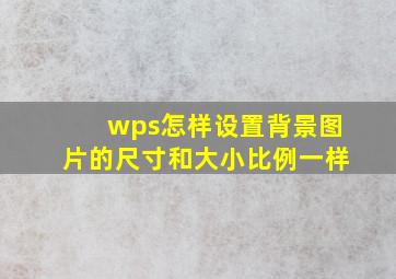 wps怎样设置背景图片的尺寸和大小比例一样