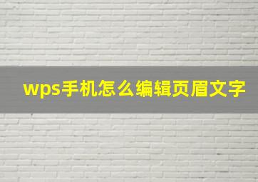 wps手机怎么编辑页眉文字