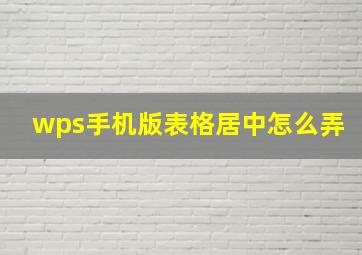 wps手机版表格居中怎么弄