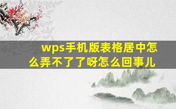 wps手机版表格居中怎么弄不了了呀怎么回事儿