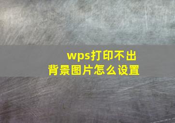 wps打印不出背景图片怎么设置