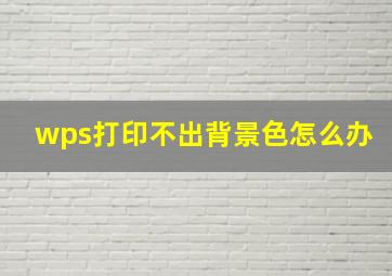 wps打印不出背景色怎么办