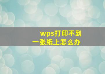 wps打印不到一张纸上怎么办