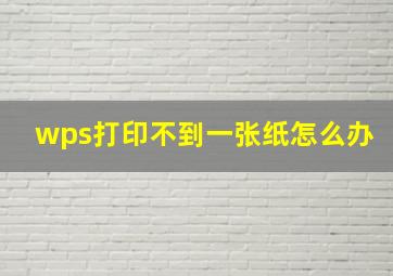 wps打印不到一张纸怎么办