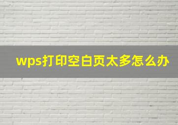 wps打印空白页太多怎么办