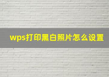 wps打印黑白照片怎么设置