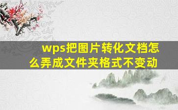 wps把图片转化文档怎么弄成文件夹格式不变动