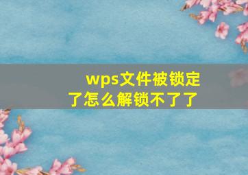 wps文件被锁定了怎么解锁不了了