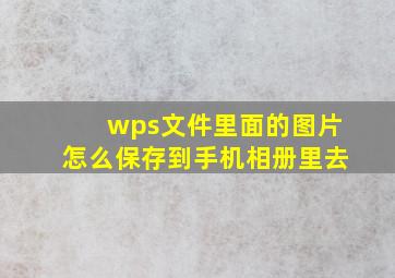 wps文件里面的图片怎么保存到手机相册里去