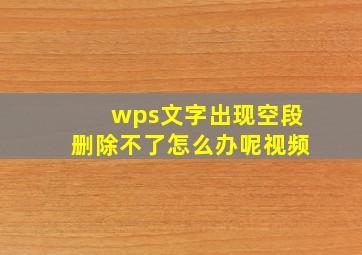 wps文字出现空段删除不了怎么办呢视频