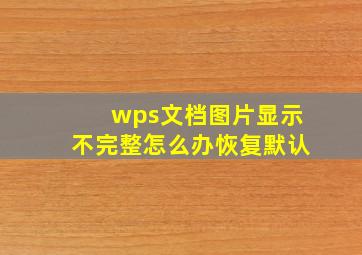 wps文档图片显示不完整怎么办恢复默认