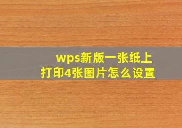 wps新版一张纸上打印4张图片怎么设置