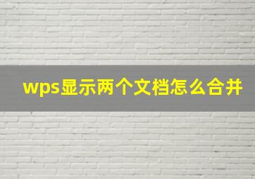 wps显示两个文档怎么合并