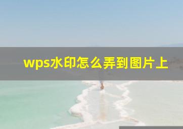 wps水印怎么弄到图片上