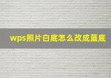 wps照片白底怎么改成蓝底