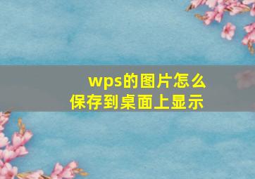 wps的图片怎么保存到桌面上显示