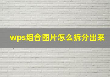 wps组合图片怎么拆分出来