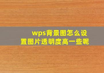 wps背景图怎么设置图片透明度高一些呢