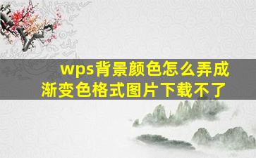 wps背景颜色怎么弄成渐变色格式图片下载不了