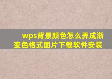 wps背景颜色怎么弄成渐变色格式图片下载软件安装