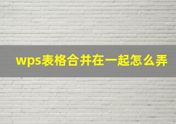 wps表格合并在一起怎么弄