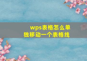 wps表格怎么单独移动一个表格线