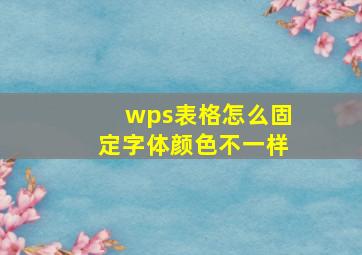 wps表格怎么固定字体颜色不一样