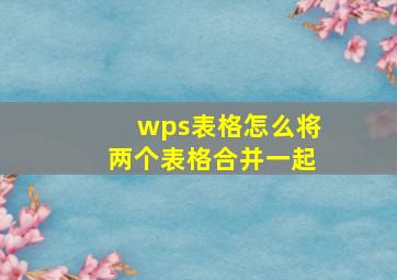 wps表格怎么将两个表格合并一起