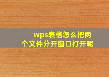 wps表格怎么把两个文件分开窗口打开呢