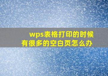 wps表格打印的时候有很多的空白页怎么办