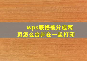 wps表格被分成两页怎么合并在一起打印