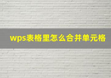 wps表格里怎么合并单元格