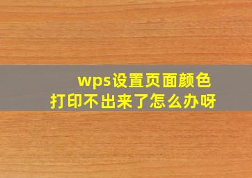 wps设置页面颜色打印不出来了怎么办呀