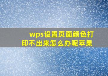 wps设置页面颜色打印不出来怎么办呢苹果